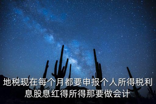 地稅現(xiàn)在每個(gè)月都要申報(bào)個(gè)人所得稅利息股息紅得所得那要做會計(jì)