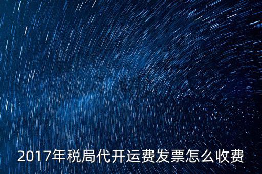 2017地稅是按什么收費(fèi)，2017年稅局代開運(yùn)費(fèi)發(fā)票怎么收費(fèi)