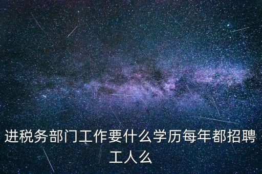 進稅務(wù)部門工作要什么學歷每年都招聘工人么