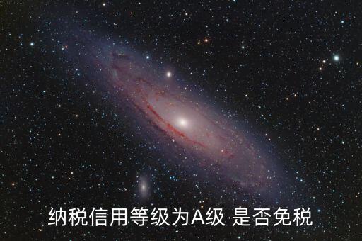 納稅信用a級(jí)是什么意思，納稅信用等級(jí)為A級(jí) 是否免稅