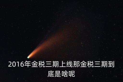 金三稅什么意思，2016年金稅三期上線那金稅三期到底是啥呢
