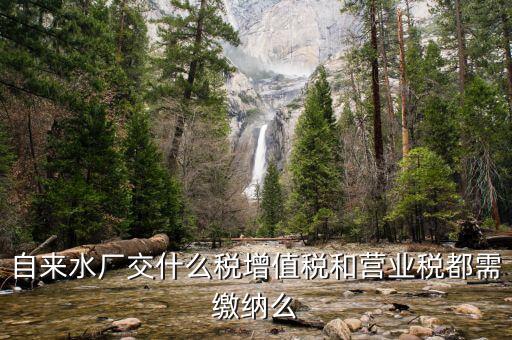 銷售自來(lái)水是交什么稅，自來(lái)水廠交什么稅增值稅和營(yíng)業(yè)稅都需繳納么