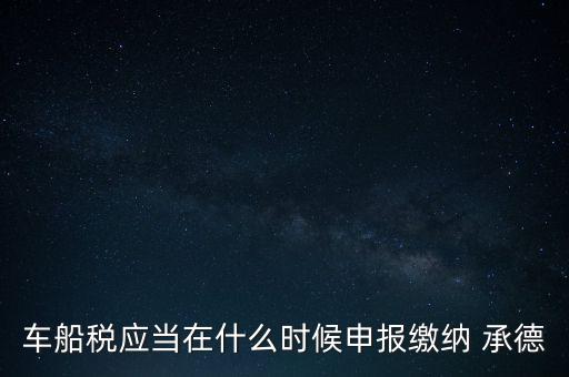 車船稅什么情況下需要報(bào)，車船稅應(yīng)當(dāng)在什么時(shí)候申報(bào)繳納 承德