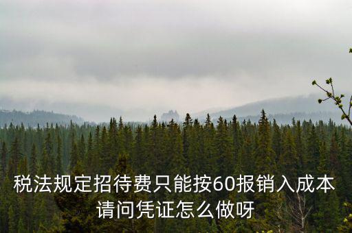 業(yè)務(wù)招待費(fèi)為什么只能扣除60，稅法規(guī)定招待費(fèi)只能按60報(bào)銷入成本請(qǐng)問(wèn)憑證怎么做呀