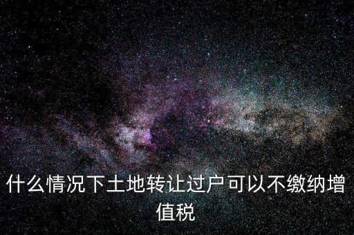 什么情況下土地轉(zhuǎn)讓過(guò)戶可以不繳納增值稅