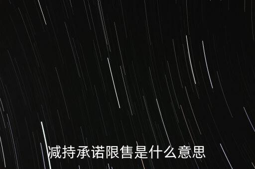 什么叫限售股減持，減持承諾限售是什么意思