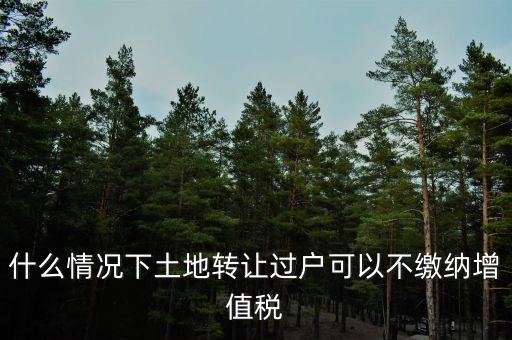 土地出讓不征收什么稅，什么情況下土地轉(zhuǎn)讓過戶可以不繳納增值稅