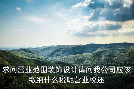 求問營(yíng)業(yè)范圍裝飾設(shè)計(jì)請(qǐng)問我公司應(yīng)該繳納什么稅呢營(yíng)業(yè)稅還