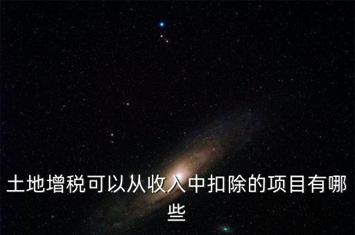 土增加計扣除包含什么，土地增稅可以從收入中扣除的項目有哪些