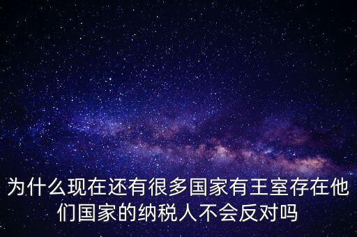 為什么現在還有很多國家有王室存在他們國家的納稅人不會反對嗎