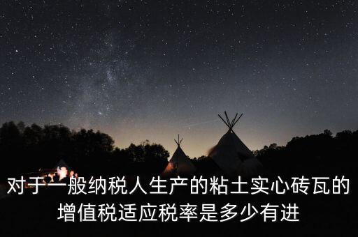 對于一般納稅人生產(chǎn)的粘土實心磚瓦的增值稅適應(yīng)稅率是多少有進(jìn)