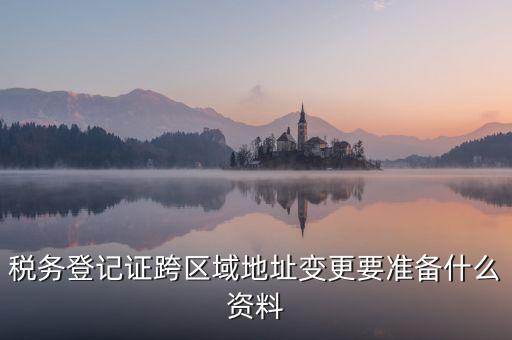 跨區(qū)域稅源登記需要什么資料，我的公司跨區(qū)域遷址了能告訴我下稅務(wù)登記證那塊怎么搞嗎要