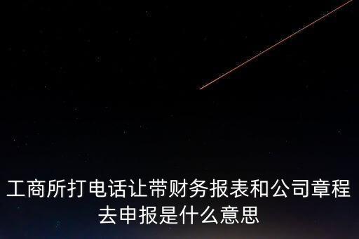 工商所打電話讓帶財務報表和公司章程去申報是什么意思