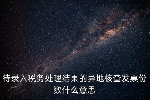 待錄入稅務處理結(jié)果的異地核查發(fā)票份數(shù)什么意思