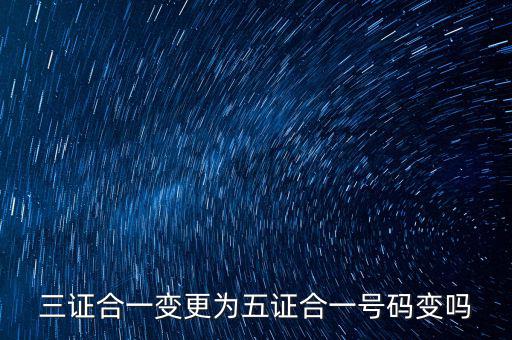什么是三證合一號碼變了嗎，三證合一變更為五證合一號碼變嗎