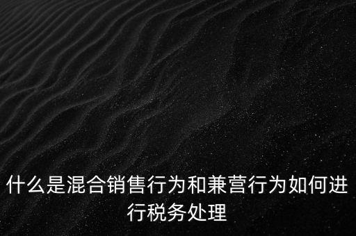 什么是混合銷售，什么是混合銷售行為和兼營(yíng)行為如何進(jìn)行稅務(wù)處理