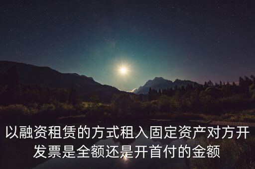 營(yíng)改增試點(diǎn)是什么，以融資租賃的方式租入固定資產(chǎn)對(duì)方開發(fā)票是全額還是開首付的金額