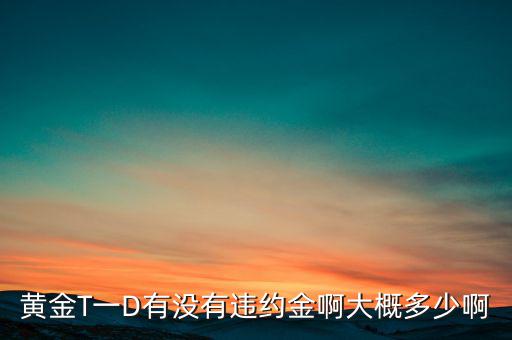 違約金金屬于什么費用，黃金T一D有沒有違約金啊大概多少啊