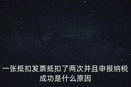 為什么 納稅申報，一張抵扣發(fā)票抵扣了兩次并且申報納稅成功是什么原因