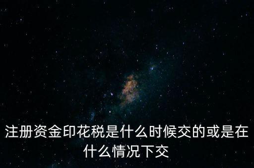 資金賬簿的印花稅什么時(shí)候交，注冊(cè)資金印花稅是什么時(shí)候交的或是在什么情況下交