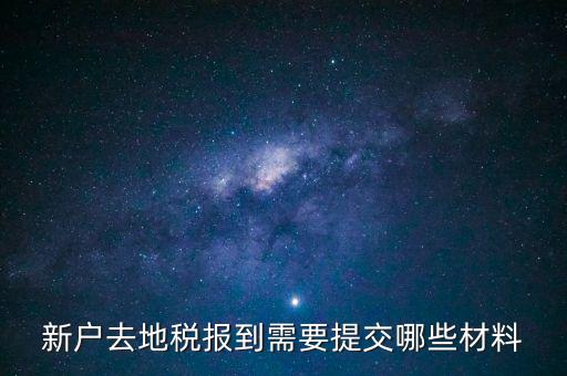 新戶報道需要帶什么，新戶去地稅報到需要提交哪些材料