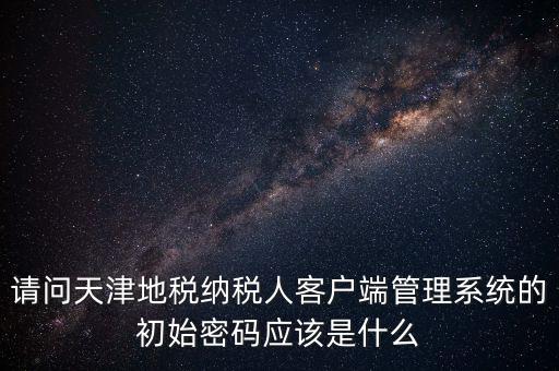 請(qǐng)問(wèn)天津地稅納稅人客戶端管理系統(tǒng)的初始密碼應(yīng)該是什么