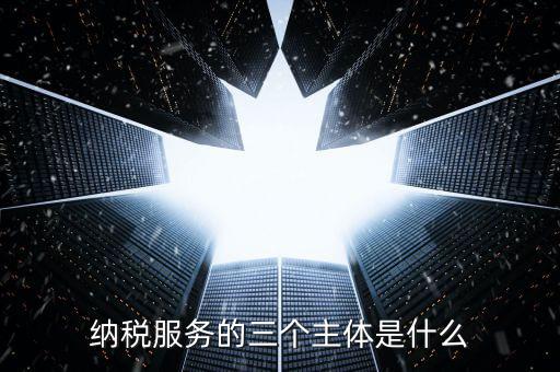 納稅服務(wù)科是干什么的，納稅服務(wù)的三個主體是什么