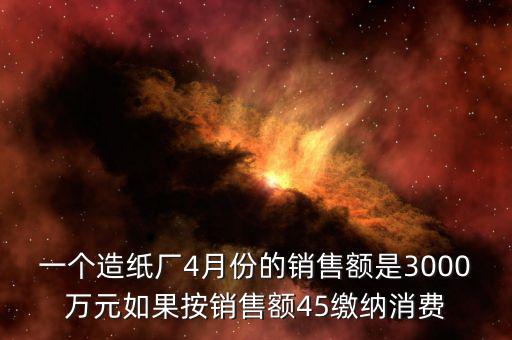 一個(gè)造紙廠4月份的銷(xiāo)售額是3000萬(wàn)元如果按銷(xiāo)售額45繳納消費(fèi)