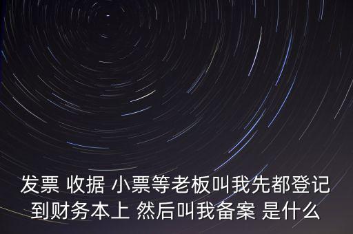 稅務(wù)備案是什么意思，發(fā)票 收據(jù) 小票等老板叫我先都登記到財(cái)務(wù)本上 然后叫我備案 是什么