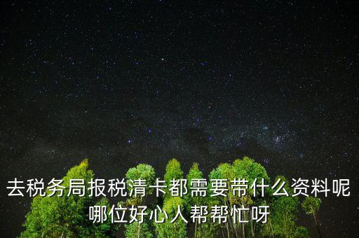 去稅務局報稅清卡都需要帶什么資料呢哪位好心人幫幫忙呀