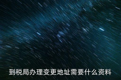 地址變更國(guó)稅變更需要什么，到稅局辦理變更地址需要什么資料