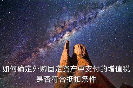 什么是符合條件抵扣，如何確定外購固定資產(chǎn)中支付的增值稅是否符合抵扣條件