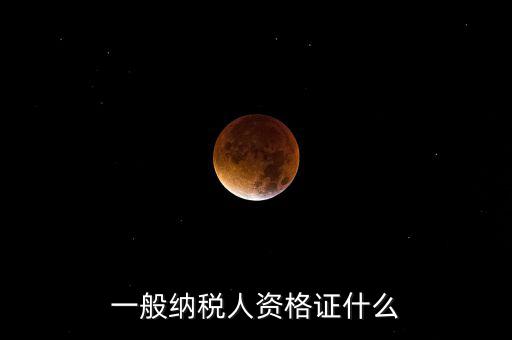 一般納稅人資格證明是什么，一般納稅人的認定資格是什么