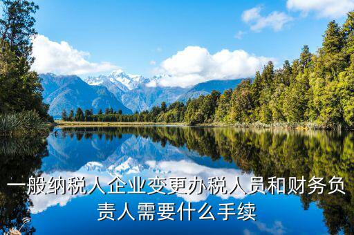 一般納稅人企業(yè)變更辦稅人員和財務(wù)負責人需要什么手續(xù)