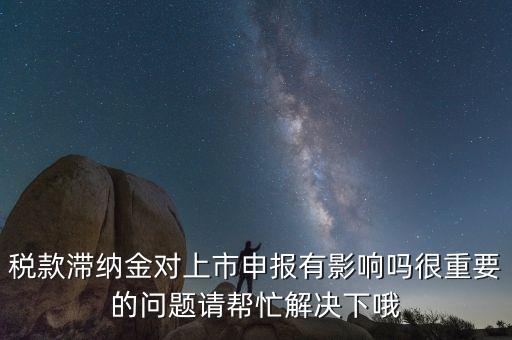 稅款滯納金對(duì)上市申報(bào)有影響嗎很重要的問題請(qǐng)幫忙解決下哦
