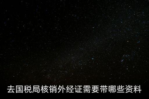 外經(jīng)證核銷需要帶什么，外經(jīng)證注銷需要帶哪些資料