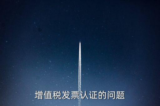 增值稅發(fā)票認(rèn)證的問題