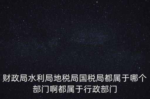 財(cái)政局水利局地稅局國(guó)稅局都屬于哪個(gè)部門(mén)啊都屬于行政部門(mén)