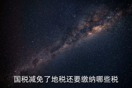 免征稅了還要交什么稅，國(guó)稅減免了地稅還要繳納哪些稅
