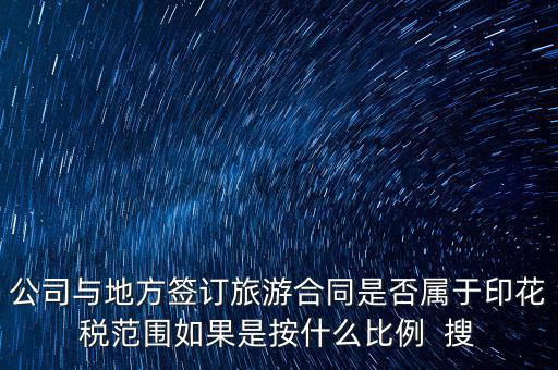 旅游合同貼什么印花稅，公司與地方簽訂旅游合同是否屬于印花稅范圍如果是按什么比例  搜