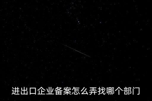進(jìn)出口企業(yè)備案怎么弄找哪個(gè)部門(mén)