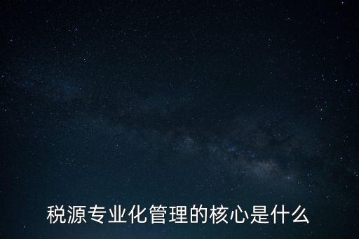 為什么進(jìn)行稅源專業(yè)化，為什么要重視稅收專業(yè)化團隊建設(shè)