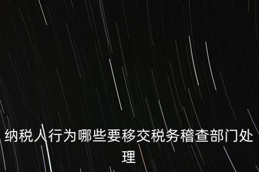 稅務(wù)什么情況移交稽查，納稅人行為哪些要移交稅務(wù)稽查部門(mén)處理