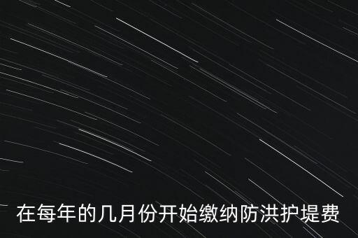 防洪費(fèi)從什么時(shí)候開(kāi)始停征，在每年的幾月份開(kāi)始繳納防洪護(hù)堤費(fèi)