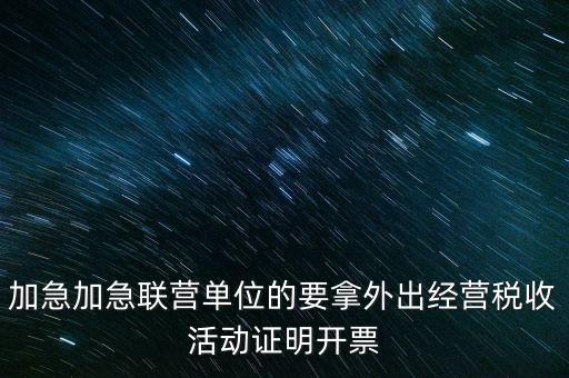 加急加急聯(lián)營單位的要拿外出經營稅收活動證明開票