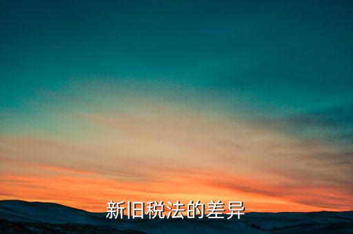 新舊稅法對(duì)于計(jì)算應(yīng)納所得額有什么差異，新舊稅法的差異