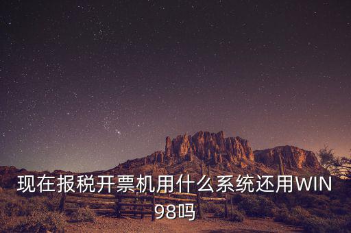 現(xiàn)在報(bào)稅開(kāi)票機(jī)用什么系統(tǒng)還用WIN98嗎