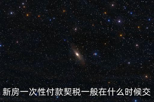 江蘇什么時候繳契稅，新房一次性付款契稅一般在什么時候交