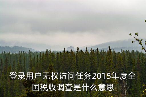 什么是全國(guó)稅收調(diào)查，登錄用戶無(wú)權(quán)訪問(wèn)任務(wù)2015年度全國(guó)稅收調(diào)查是什么意思