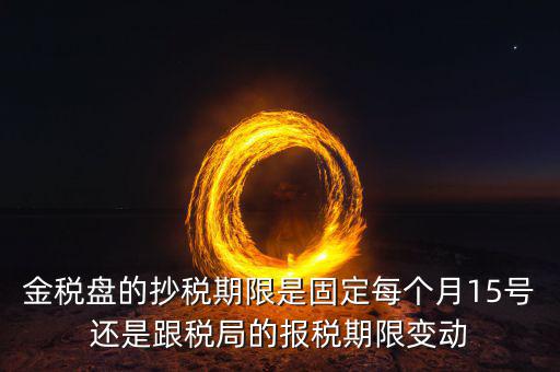 金稅盤(pán)的抄稅期限是固定每個(gè)月15號(hào)還是跟稅局的報(bào)稅期限變動(dòng)